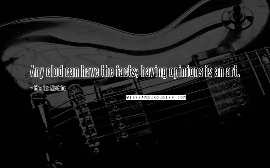 Charles McCabe Quotes: Any clod can have the facts; having opinions is an art.