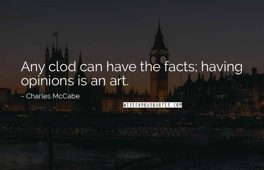 Charles McCabe Quotes: Any clod can have the facts; having opinions is an art.