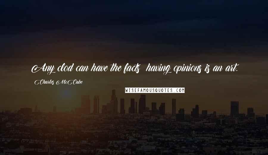 Charles McCabe Quotes: Any clod can have the facts; having opinions is an art.