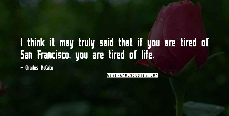 Charles McCabe Quotes: I think it may truly said that if you are tired of San Francisco, you are tired of life.