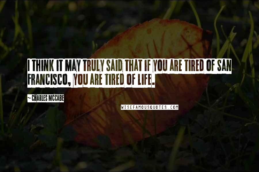 Charles McCabe Quotes: I think it may truly said that if you are tired of San Francisco, you are tired of life.