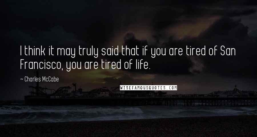 Charles McCabe Quotes: I think it may truly said that if you are tired of San Francisco, you are tired of life.