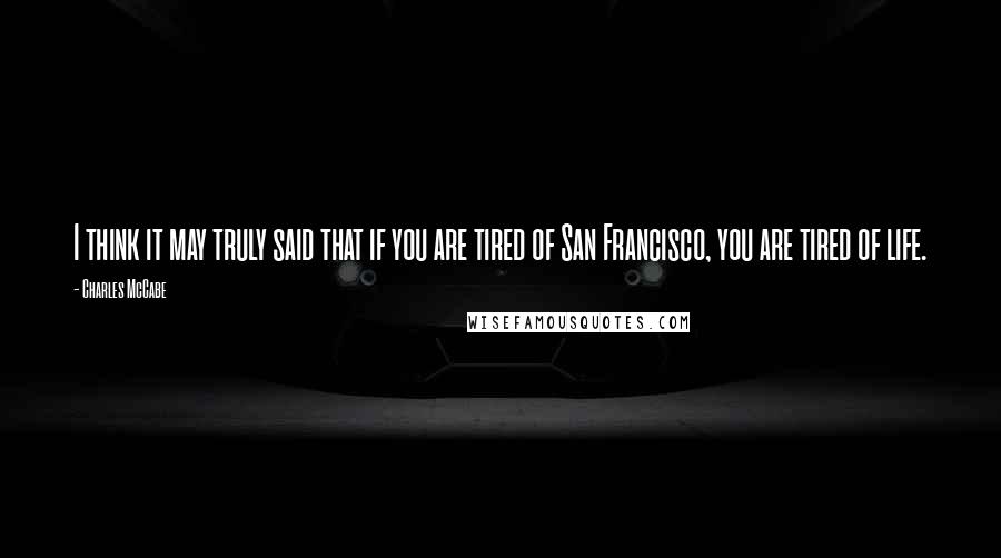 Charles McCabe Quotes: I think it may truly said that if you are tired of San Francisco, you are tired of life.