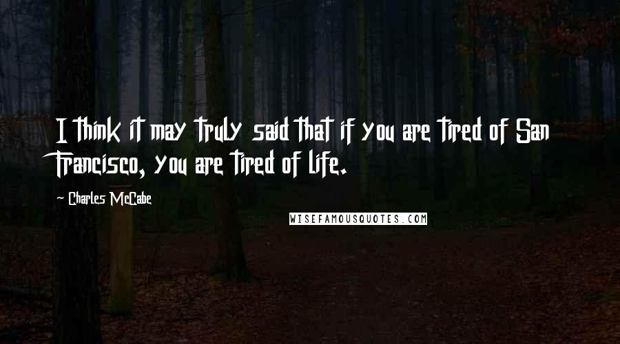 Charles McCabe Quotes: I think it may truly said that if you are tired of San Francisco, you are tired of life.