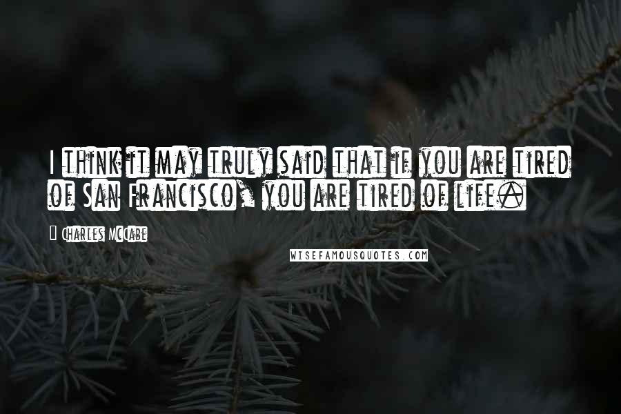 Charles McCabe Quotes: I think it may truly said that if you are tired of San Francisco, you are tired of life.