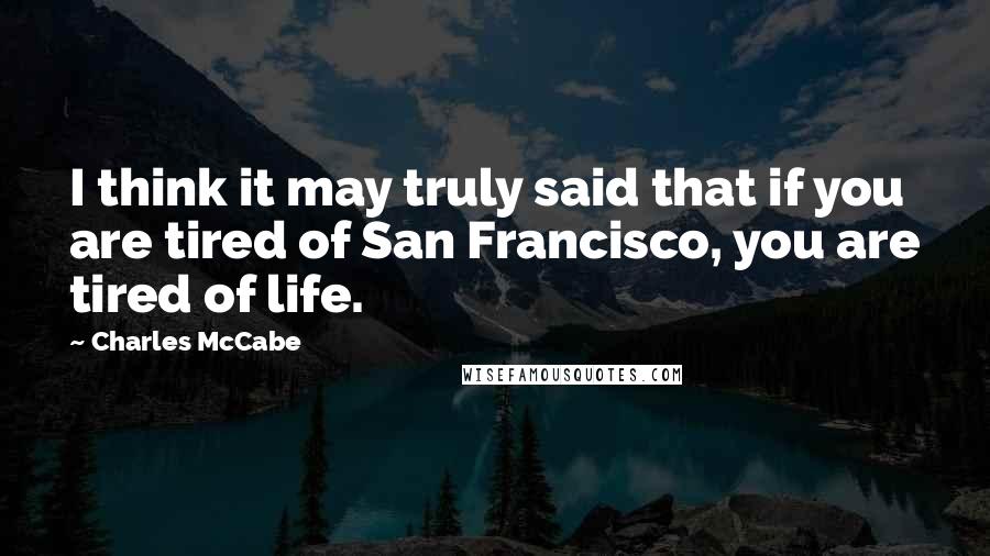 Charles McCabe Quotes: I think it may truly said that if you are tired of San Francisco, you are tired of life.