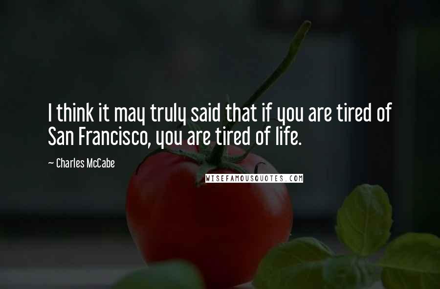 Charles McCabe Quotes: I think it may truly said that if you are tired of San Francisco, you are tired of life.