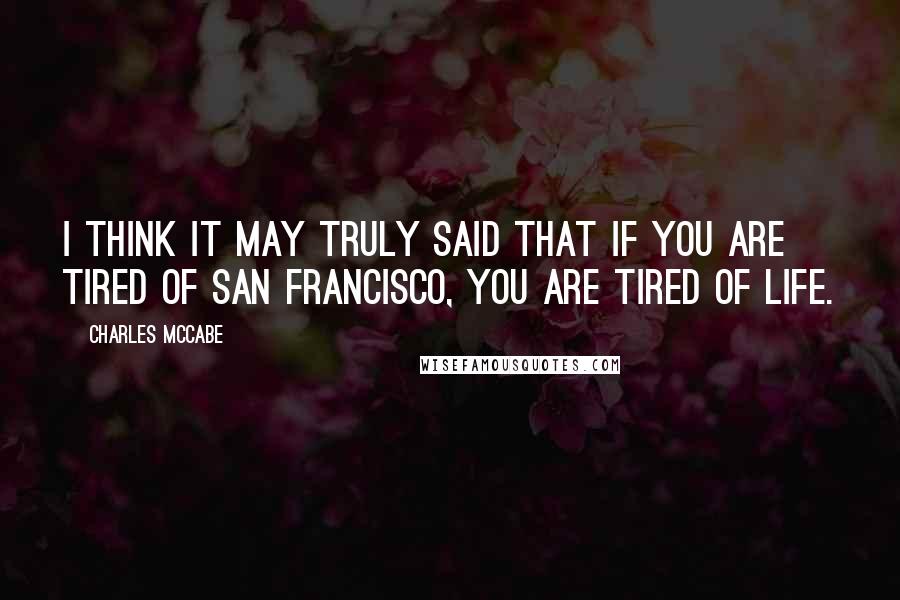 Charles McCabe Quotes: I think it may truly said that if you are tired of San Francisco, you are tired of life.