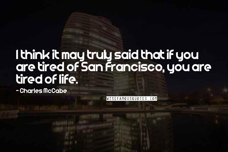 Charles McCabe Quotes: I think it may truly said that if you are tired of San Francisco, you are tired of life.