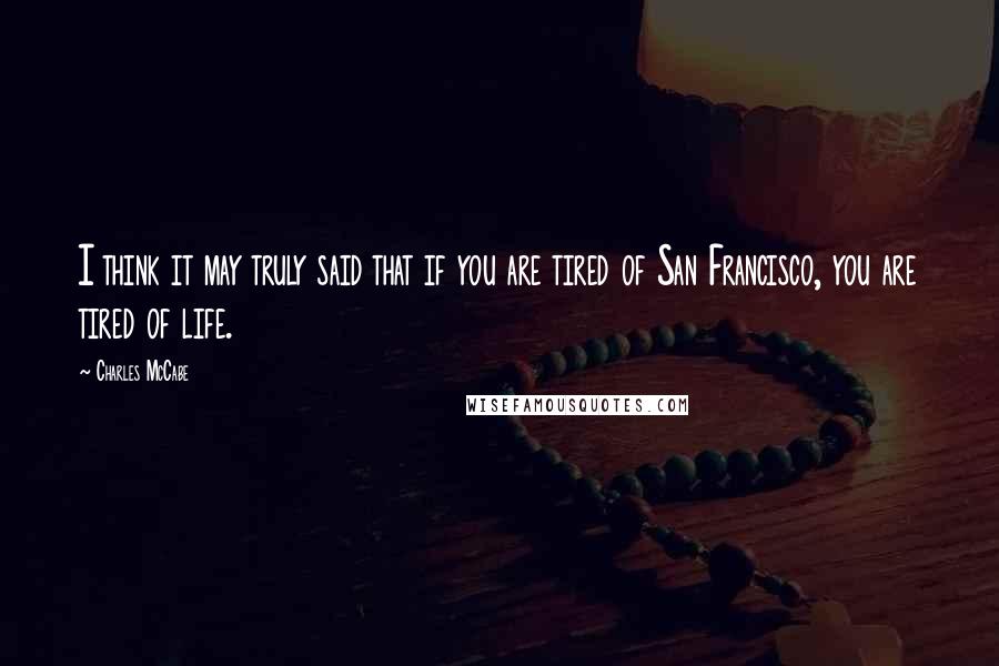 Charles McCabe Quotes: I think it may truly said that if you are tired of San Francisco, you are tired of life.