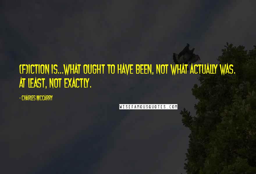 Charles McCarry Quotes: (F)iction is...what ought to have been, not what actually was. At least, not exactly.