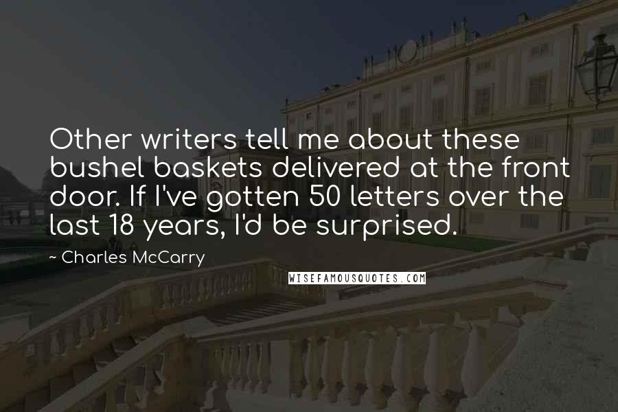 Charles McCarry Quotes: Other writers tell me about these bushel baskets delivered at the front door. If I've gotten 50 letters over the last 18 years, I'd be surprised.