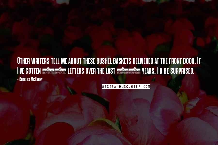 Charles McCarry Quotes: Other writers tell me about these bushel baskets delivered at the front door. If I've gotten 50 letters over the last 18 years, I'd be surprised.