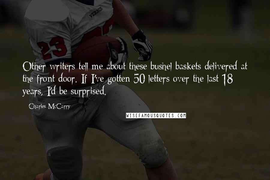 Charles McCarry Quotes: Other writers tell me about these bushel baskets delivered at the front door. If I've gotten 50 letters over the last 18 years, I'd be surprised.