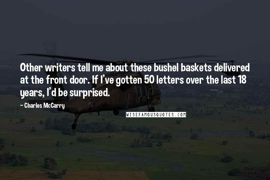 Charles McCarry Quotes: Other writers tell me about these bushel baskets delivered at the front door. If I've gotten 50 letters over the last 18 years, I'd be surprised.