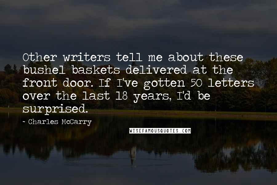Charles McCarry Quotes: Other writers tell me about these bushel baskets delivered at the front door. If I've gotten 50 letters over the last 18 years, I'd be surprised.