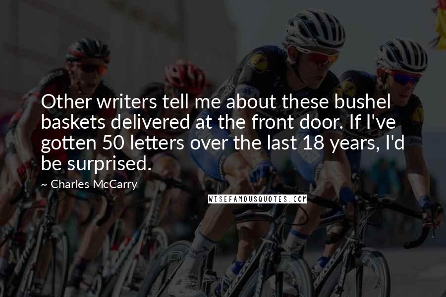 Charles McCarry Quotes: Other writers tell me about these bushel baskets delivered at the front door. If I've gotten 50 letters over the last 18 years, I'd be surprised.