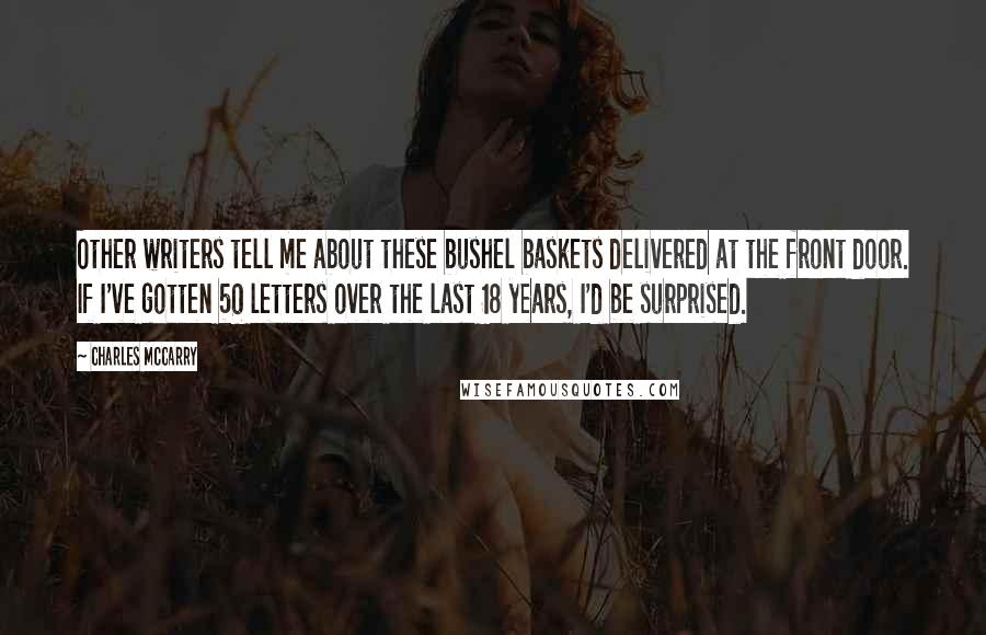 Charles McCarry Quotes: Other writers tell me about these bushel baskets delivered at the front door. If I've gotten 50 letters over the last 18 years, I'd be surprised.