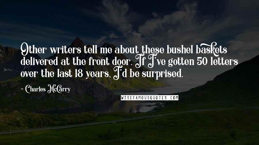 Charles McCarry Quotes: Other writers tell me about these bushel baskets delivered at the front door. If I've gotten 50 letters over the last 18 years, I'd be surprised.