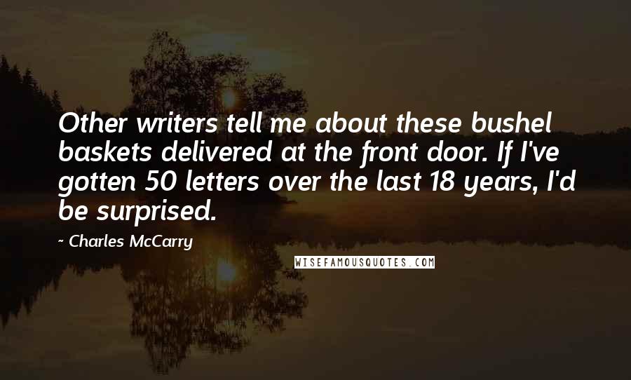 Charles McCarry Quotes: Other writers tell me about these bushel baskets delivered at the front door. If I've gotten 50 letters over the last 18 years, I'd be surprised.