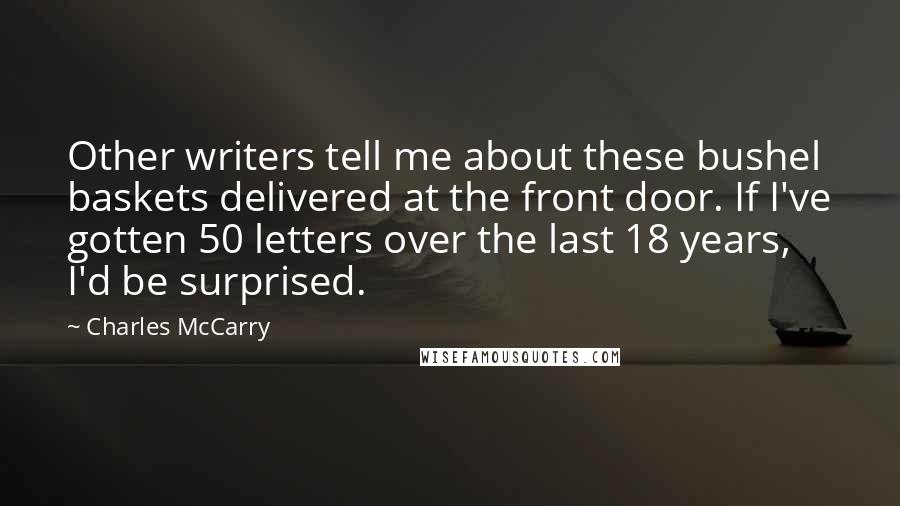 Charles McCarry Quotes: Other writers tell me about these bushel baskets delivered at the front door. If I've gotten 50 letters over the last 18 years, I'd be surprised.