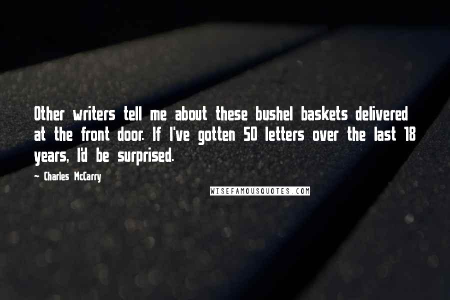 Charles McCarry Quotes: Other writers tell me about these bushel baskets delivered at the front door. If I've gotten 50 letters over the last 18 years, I'd be surprised.