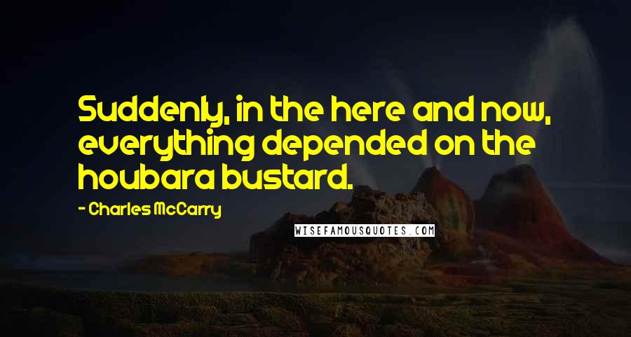 Charles McCarry Quotes: Suddenly, in the here and now, everything depended on the houbara bustard.