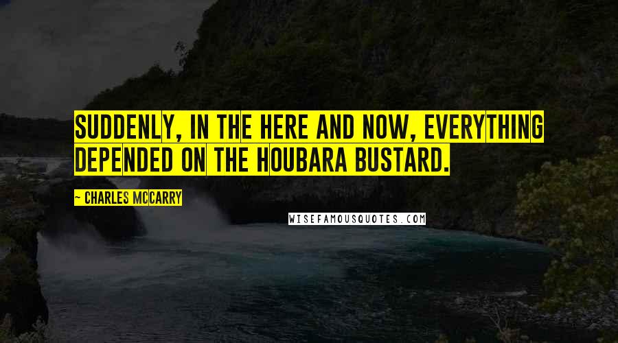 Charles McCarry Quotes: Suddenly, in the here and now, everything depended on the houbara bustard.