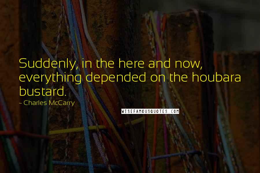 Charles McCarry Quotes: Suddenly, in the here and now, everything depended on the houbara bustard.