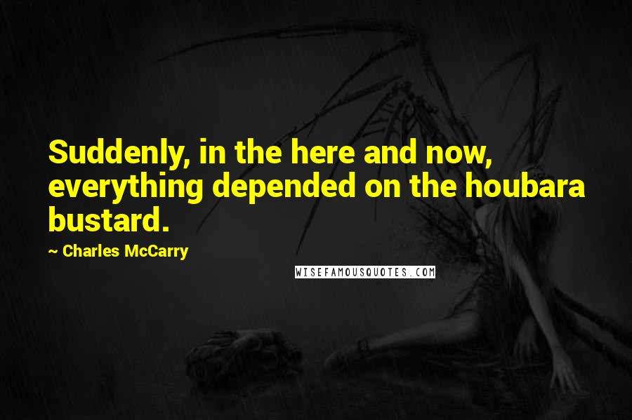 Charles McCarry Quotes: Suddenly, in the here and now, everything depended on the houbara bustard.