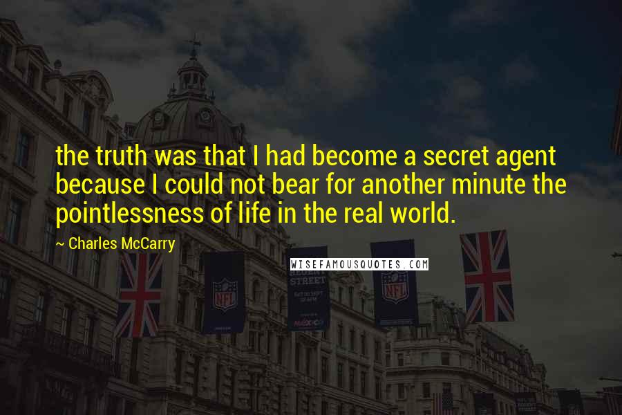 Charles McCarry Quotes: the truth was that I had become a secret agent because I could not bear for another minute the pointlessness of life in the real world.