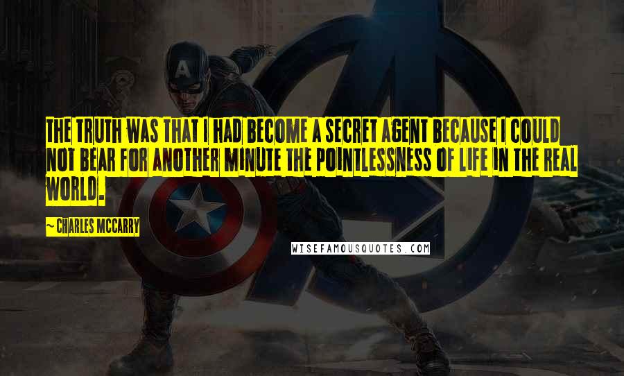 Charles McCarry Quotes: the truth was that I had become a secret agent because I could not bear for another minute the pointlessness of life in the real world.