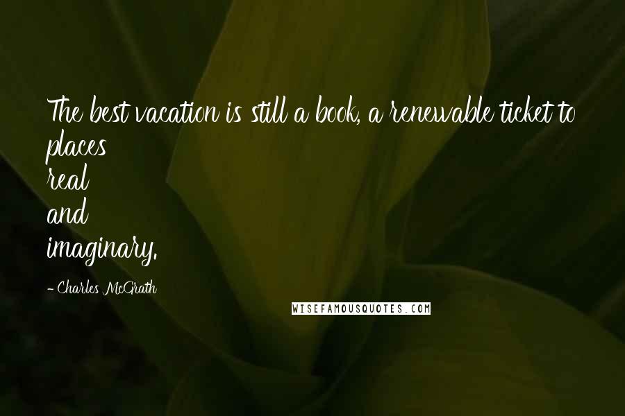 Charles McGrath Quotes: The best vacation is still a book, a renewable ticket to places real and imaginary.
