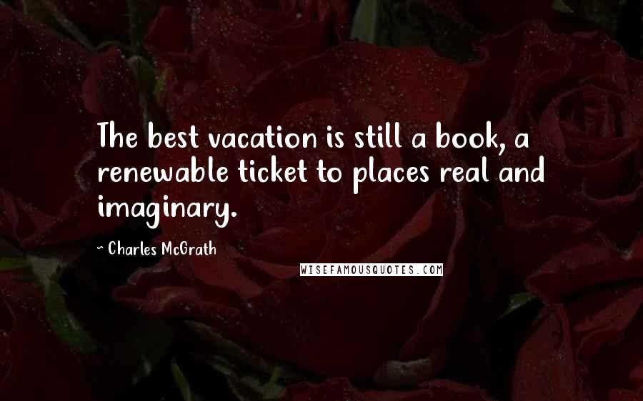 Charles McGrath Quotes: The best vacation is still a book, a renewable ticket to places real and imaginary.