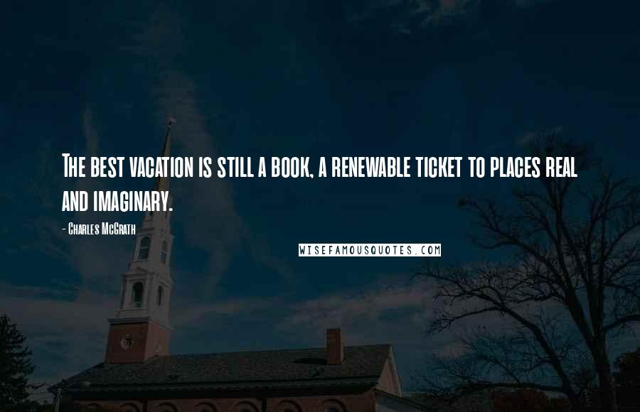 Charles McGrath Quotes: The best vacation is still a book, a renewable ticket to places real and imaginary.