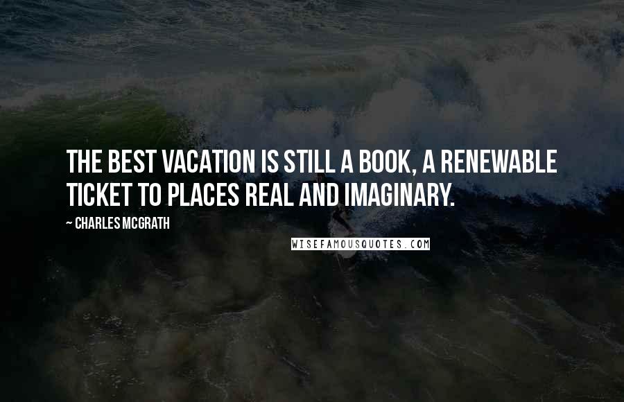 Charles McGrath Quotes: The best vacation is still a book, a renewable ticket to places real and imaginary.