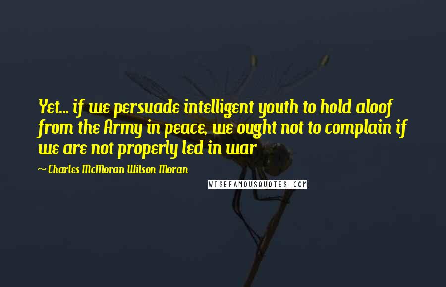 Charles McMoran Wilson Moran Quotes: Yet... if we persuade intelligent youth to hold aloof from the Army in peace, we ought not to complain if we are not properly led in war