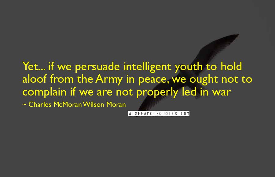 Charles McMoran Wilson Moran Quotes: Yet... if we persuade intelligent youth to hold aloof from the Army in peace, we ought not to complain if we are not properly led in war