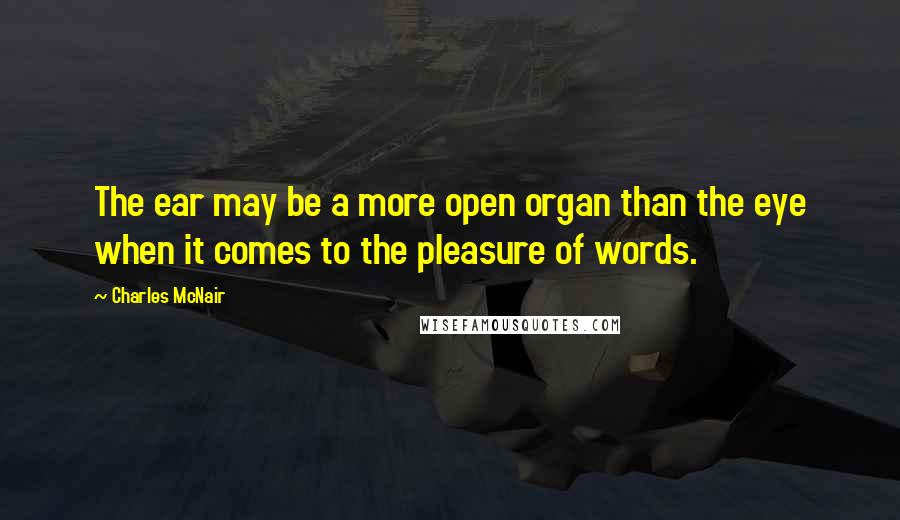 Charles McNair Quotes: The ear may be a more open organ than the eye when it comes to the pleasure of words.