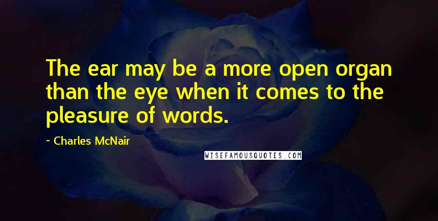 Charles McNair Quotes: The ear may be a more open organ than the eye when it comes to the pleasure of words.