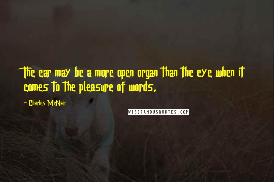 Charles McNair Quotes: The ear may be a more open organ than the eye when it comes to the pleasure of words.