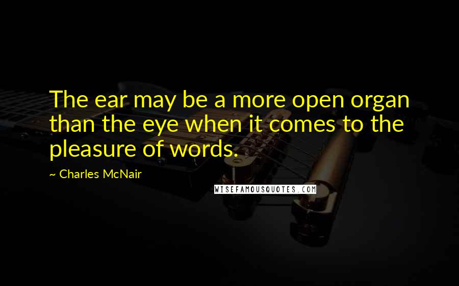 Charles McNair Quotes: The ear may be a more open organ than the eye when it comes to the pleasure of words.