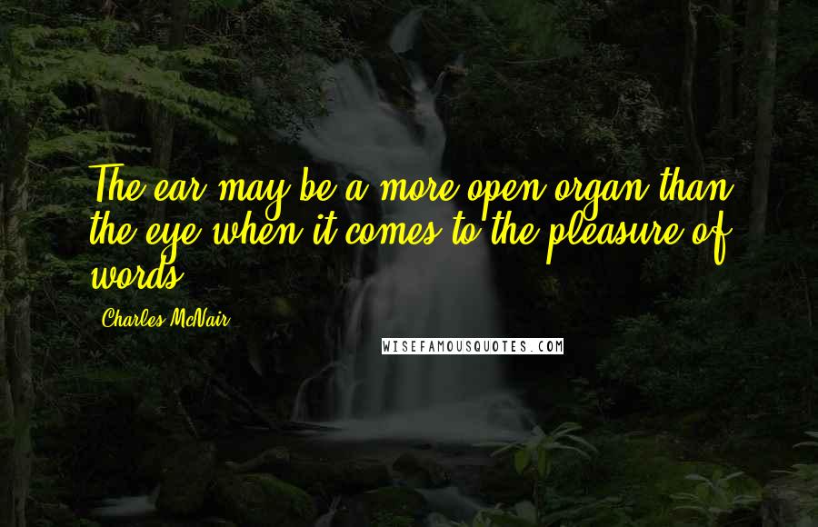 Charles McNair Quotes: The ear may be a more open organ than the eye when it comes to the pleasure of words.