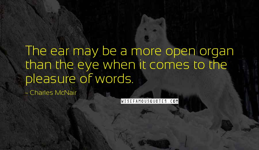 Charles McNair Quotes: The ear may be a more open organ than the eye when it comes to the pleasure of words.