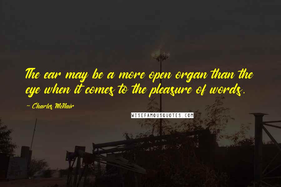 Charles McNair Quotes: The ear may be a more open organ than the eye when it comes to the pleasure of words.