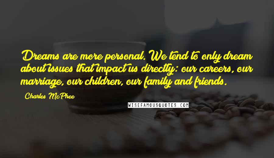 Charles McPhee Quotes: Dreams are more personal. We tend to only dream about issues that impact us directly: our careers, our marriage, our children, our family and friends.