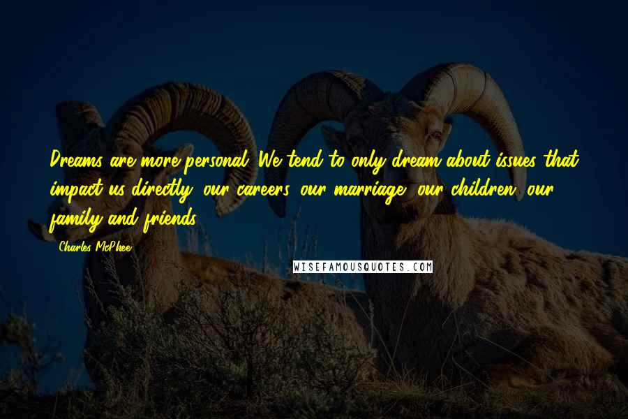 Charles McPhee Quotes: Dreams are more personal. We tend to only dream about issues that impact us directly: our careers, our marriage, our children, our family and friends.