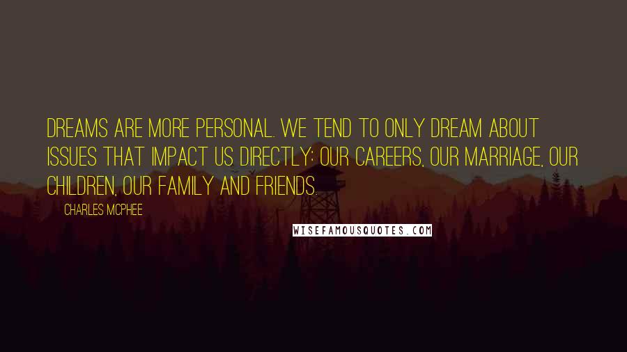 Charles McPhee Quotes: Dreams are more personal. We tend to only dream about issues that impact us directly: our careers, our marriage, our children, our family and friends.