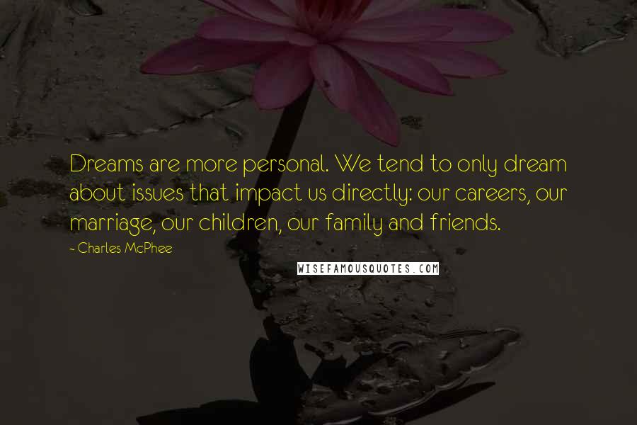 Charles McPhee Quotes: Dreams are more personal. We tend to only dream about issues that impact us directly: our careers, our marriage, our children, our family and friends.