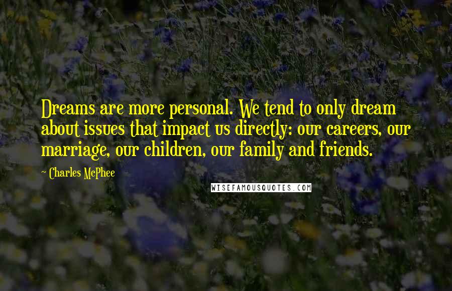 Charles McPhee Quotes: Dreams are more personal. We tend to only dream about issues that impact us directly: our careers, our marriage, our children, our family and friends.